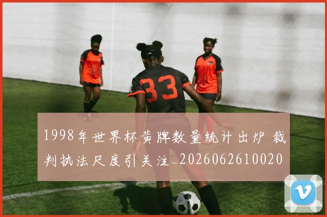 1998年世界杯黄牌数量统计出炉 裁判执法尺度引关注_20260626100200